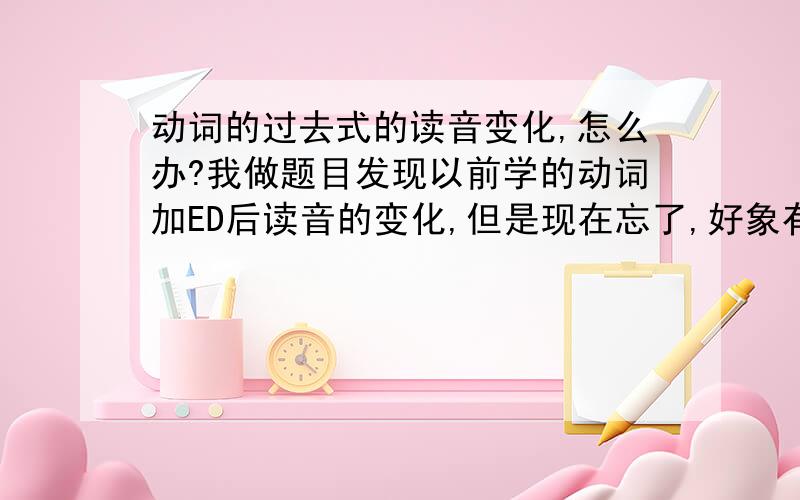 动词的过去式的读音变化,怎么办?我做题目发现以前学的动词加ED后读音的变化,但是现在忘了,好象有条规则吧.怎么说的比如,下面几个有什么不同的：WATCHED WANTED IMPROVED THANKED STAYED