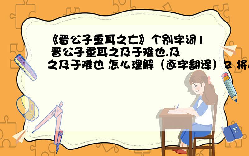 《晋公子重耳之亡》个别字词1 晋公子重耳之及于难也.及 之及于难也 怎么理解（逐字翻译）2 将适齐 （同学都说是 到 觉得有点奇怪 别的文章里有类似的用法么?）3 而天不靖晋国 靖的词类