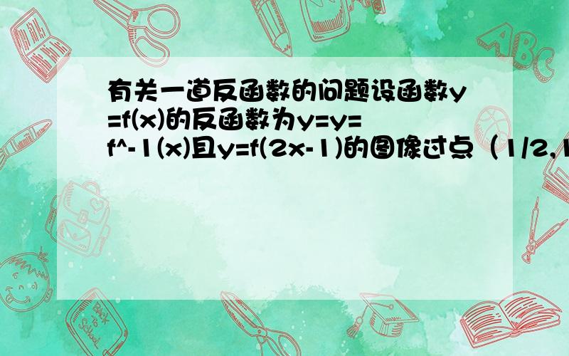 有关一道反函数的问题设函数y=f(x)的反函数为y=y=f^-1(x)且y=f(2x-1)的图像过点（1/2,1),则y=f^-1（x）的图像必过点A（1/2,1),B （1,1/2）c （1,0）D （0,1）急用··谢了记得要有过程哈·