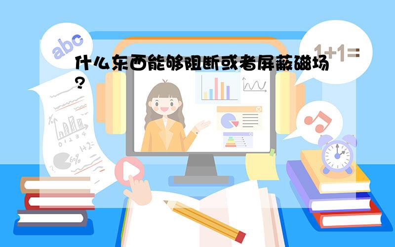 什么东西能够阻断或者屏蔽磁场?