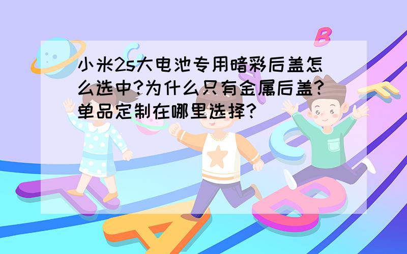 小米2s大电池专用暗彩后盖怎么选中?为什么只有金属后盖?单品定制在哪里选择?