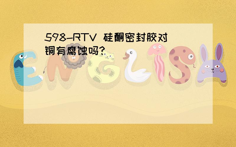 598-RTV 硅酮密封胶对铜有腐蚀吗?