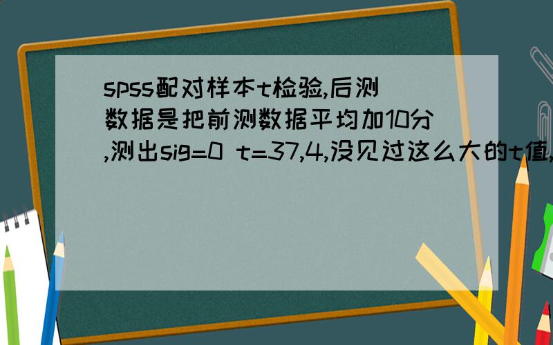 spss配对样本t检验,后测数据是把前测数据平均加10分,测出sig=0 t=37,4,没见过这么大的t值,这结果合格吗