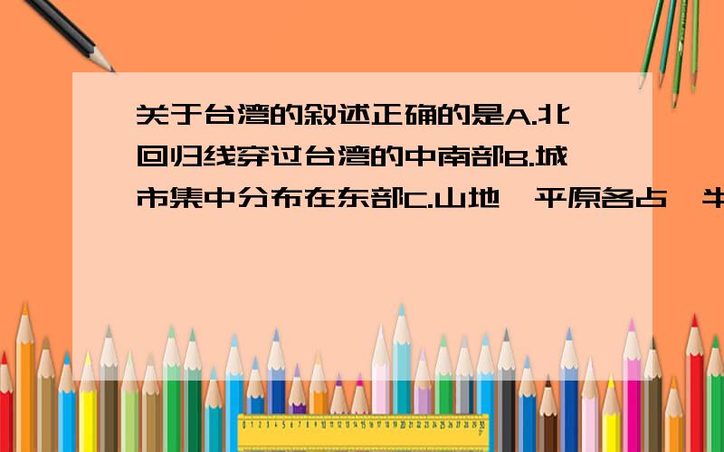 关于台湾的叙述正确的是A.北回归线穿过台湾的中南部B.城市集中分布在东部C.山地、平原各占一半D.水稻种植主要集中分布在东部地区