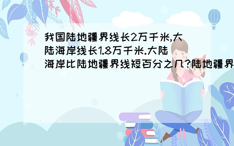 我国陆地疆界线长2万千米,大陆海岸线长1.8万千米.大陆海岸比陆地疆界线短百分之几?陆地疆界线比大陆海岸线长百分之几?