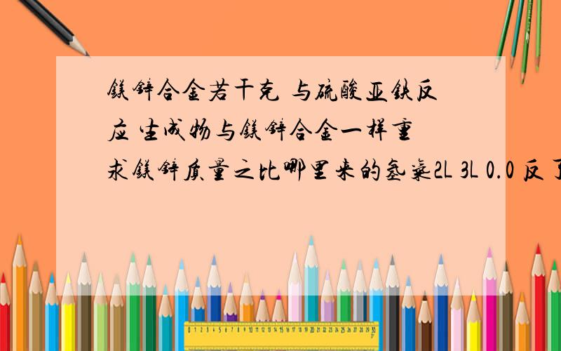 镁锌合金若干克 与硫酸亚铁反应 生成物与镁锌合金一样重 求镁锌质量之比哪里来的氢气2L 3L 0.0 反了