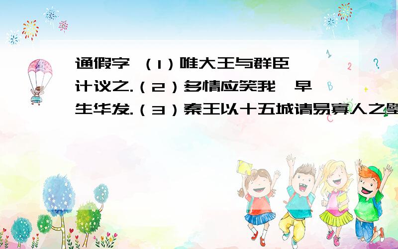 通假字 （1）唯大王与群臣孰计议之.（2）多情应笑我,早生华发.（3）秦王以十五城请易寡人之璧,可予（4）孤不度德量力,欲信大义于天下.（5）以君为长者,故不错意也.（6）君子生非异也,善