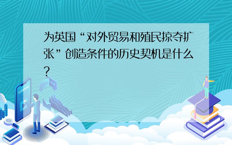 为英国“对外贸易和殖民掠夺扩张”创造条件的历史契机是什么?