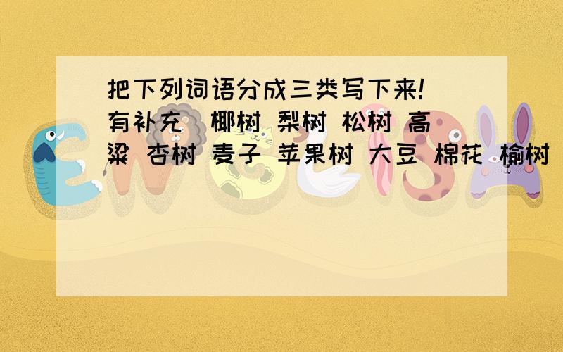 把下列词语分成三类写下来!（有补充）椰树 梨树 松树 高粱 杏树 麦子 苹果树 大豆 棉花 榆树 绿豆 谷子 梧桐树 橘子树 柏树 水稻 桃树 玉米 桂树 樱桃树 白杨树非常的急哦