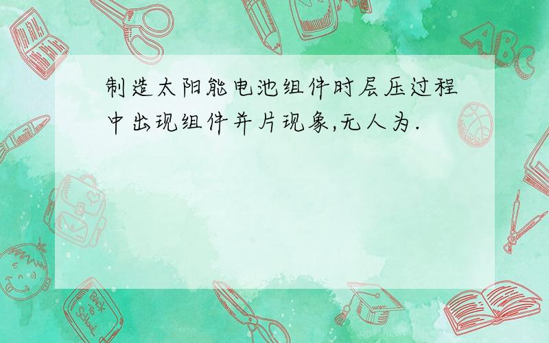 制造太阳能电池组件时层压过程中出现组件并片现象,无人为.