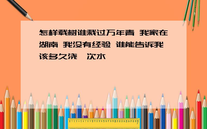 怎样载树谁栽过万年青 我家在湖南 我没有经验 谁能告诉我该多久浇一次水