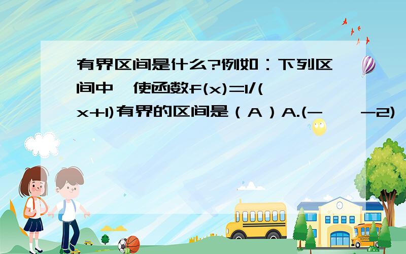 有界区间是什么?例如：下列区间中,使函数f(x)=1/(x+1)有界的区间是（A）A.(-∞,-2) B.(-∞,-1) C.(-1,+∞) D.(-2,0)下列区间中,使函数f(x)=ln(x+1)有界的区间是（B）A.(-1,+∞) B.(0,1) C.(-1,0) D.(0,+∞)我想知道