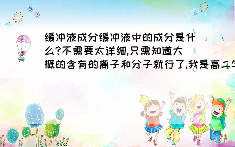 缓冲液成分缓冲液中的成分是什么?不需要太详细,只需知道大概的含有的离子和分子就行了,我是高二学生