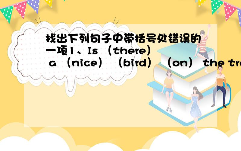 找出下列句子中带括号处错误的一项1、Is （there） a （nice） （bird） （on） the tree?2、There （are ）（some）（ childs） and （doctorsin ）the room .3、（There’s） some （moneys） （in） （my purse）.