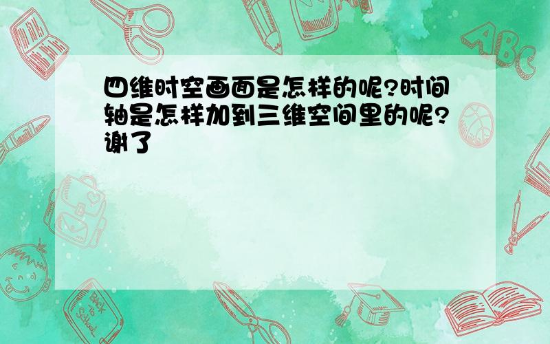 四维时空画面是怎样的呢?时间轴是怎样加到三维空间里的呢?谢了