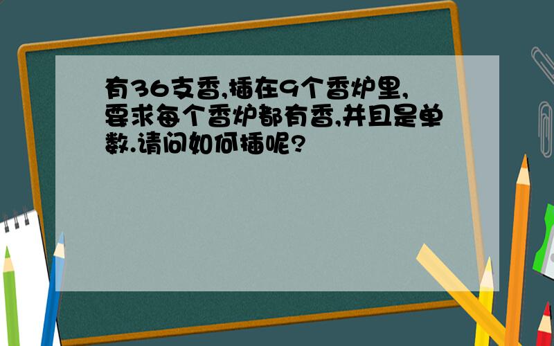 有36支香,插在9个香炉里,要求每个香炉都有香,并且是单数.请问如何插呢?