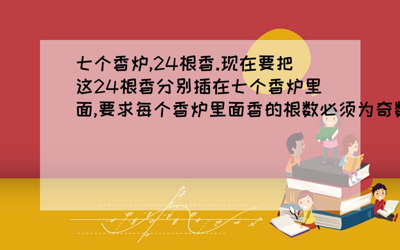 七个香炉,24根香.现在要把这24根香分别插在七个香炉里面,要求每个香炉里面香的根数必须为奇数.想了几天想不出来,觉得题目有问题