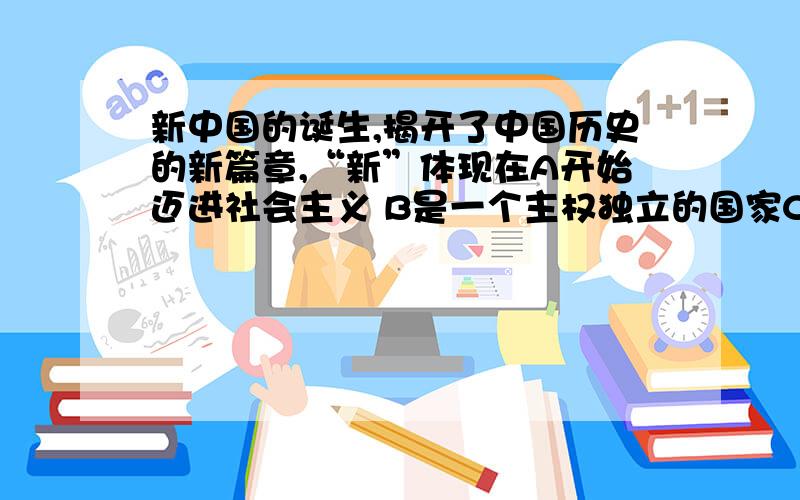 新中国的诞生,揭开了中国历史的新篇章,“新”体现在A开始迈进社会主义 B是一个主权独立的国家C中国人民从此成为主人 D召开了新政协会议