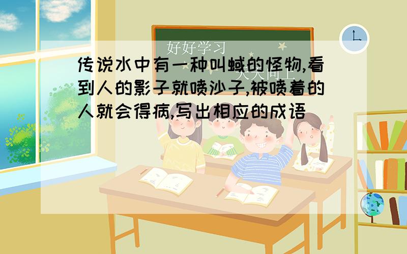 传说水中有一种叫蜮的怪物,看到人的影子就喷沙子,被喷着的人就会得病,写出相应的成语