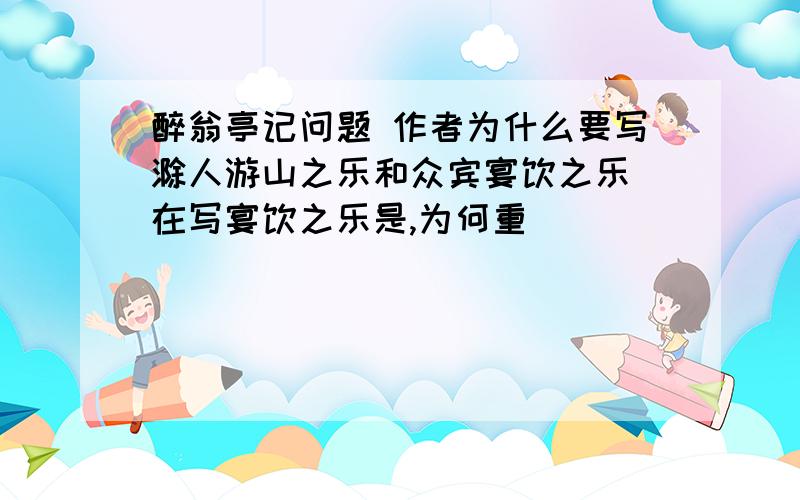 醉翁亭记问题 作者为什么要写滁人游山之乐和众宾宴饮之乐 在写宴饮之乐是,为何重