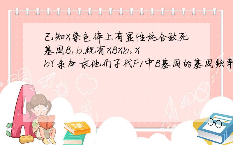 已知X染色体上有显性纯合致死基因B,b.现有XBXb,XbY亲本.求他们子代F1中B基因的基因频率搞错了，是F2