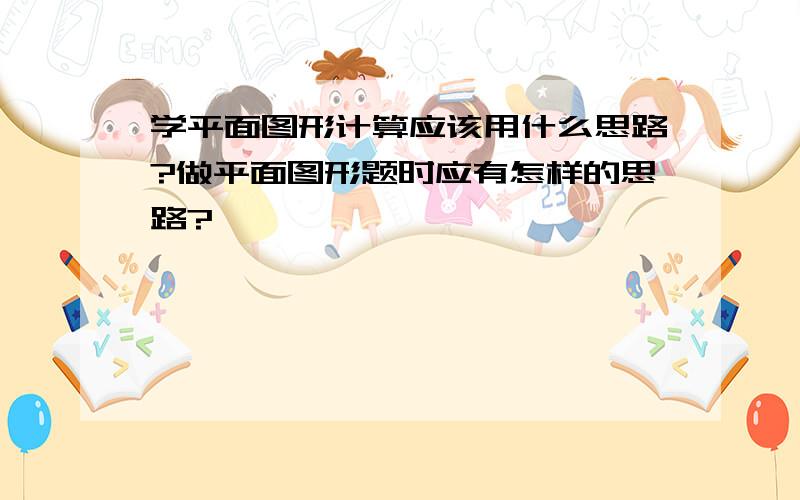 学平面图形计算应该用什么思路?做平面图形题时应有怎样的思路?