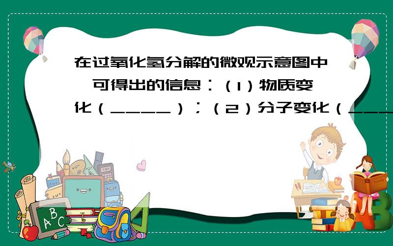 在过氧化氢分解的微观示意图中,可得出的信息：（1）物质变化（____）；（2）分子变化（____）；（3）原子定义（____）；（4）（____）（5）反应的实质：（____）