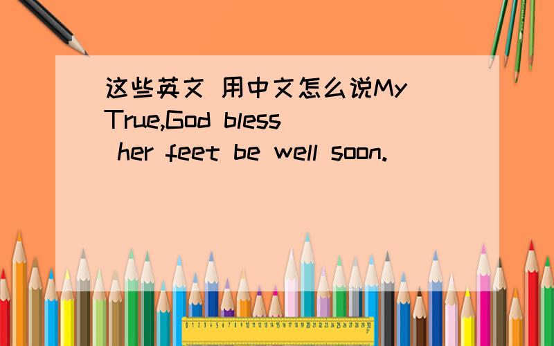 这些英文 用中文怎么说My True,God bless her feet be well soon.