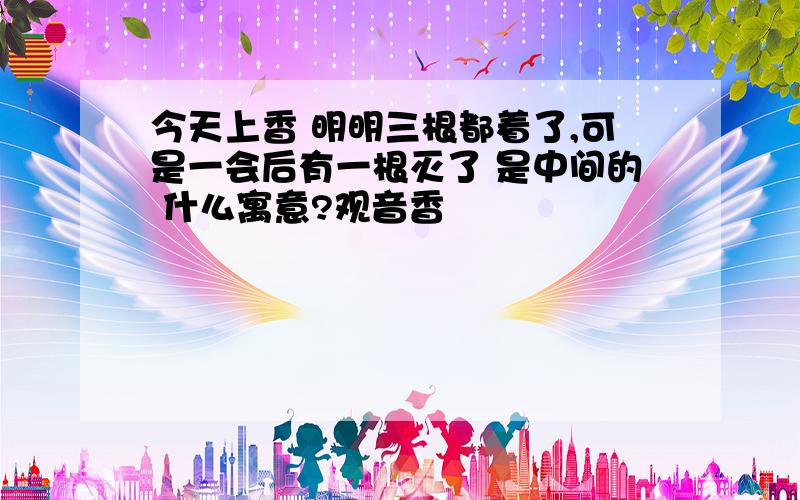 今天上香 明明三根都着了,可是一会后有一根灭了 是中间的 什么寓意?观音香