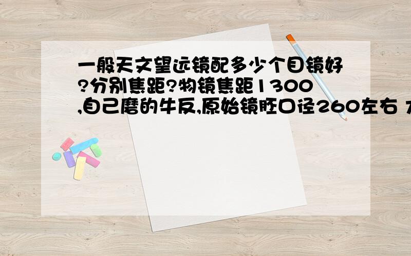 一般天文望远镜配多少个目镜好?分别焦距?物镜焦距1300,自己磨的牛反,原始镜胚口径260左右 大概能看到什么呢?我准备买智通的那要一个30,一个20,一个2X巴罗行不?