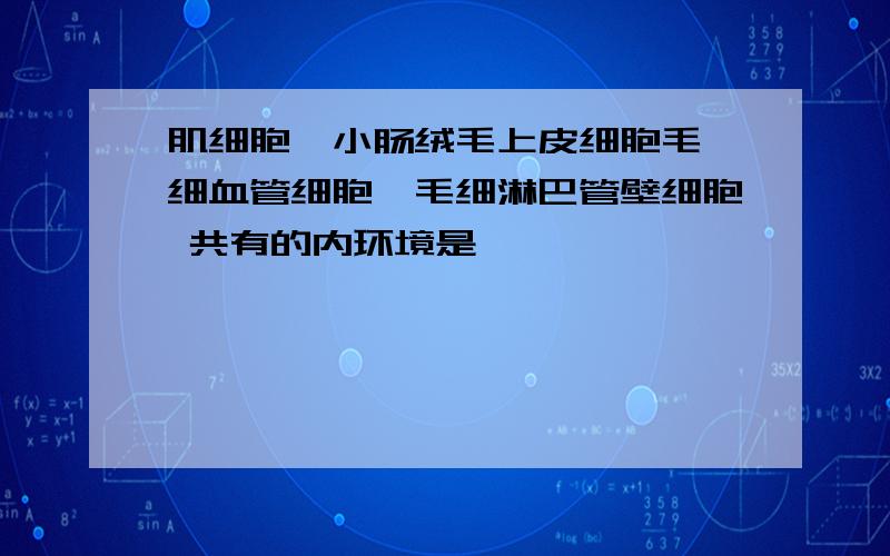 肌细胞,小肠绒毛上皮细胞毛,细血管细胞,毛细淋巴管壁细胞 共有的内环境是