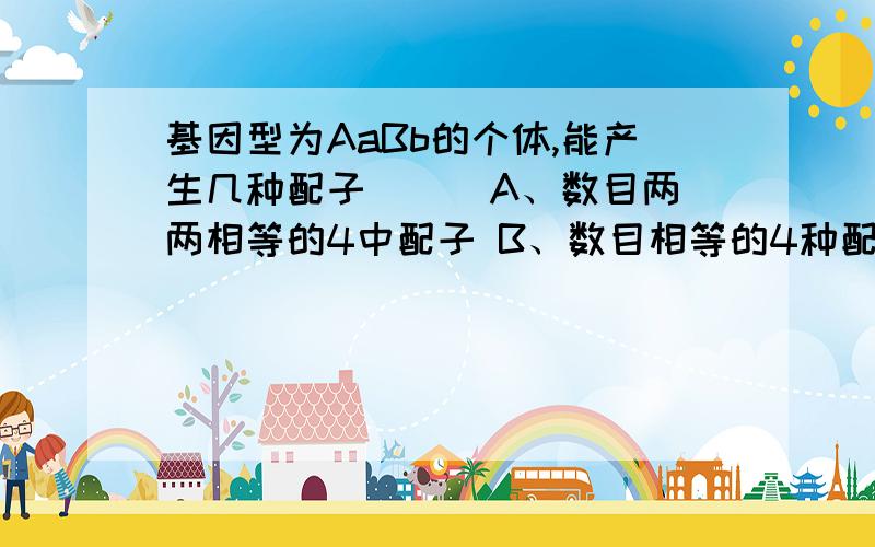 基因型为AaBb的个体,能产生几种配子（ ） A、数目两两相等的4中配子 B、数目相等的4种配子 C、数目相等的基因型为AaBb的个体,能产生几种配子（ ）A、数目两两相等的4中配子B、数目相等的4