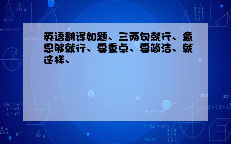 英语翻译如题、三两句就行、意思够就行、要重点、要简洁、就这样、