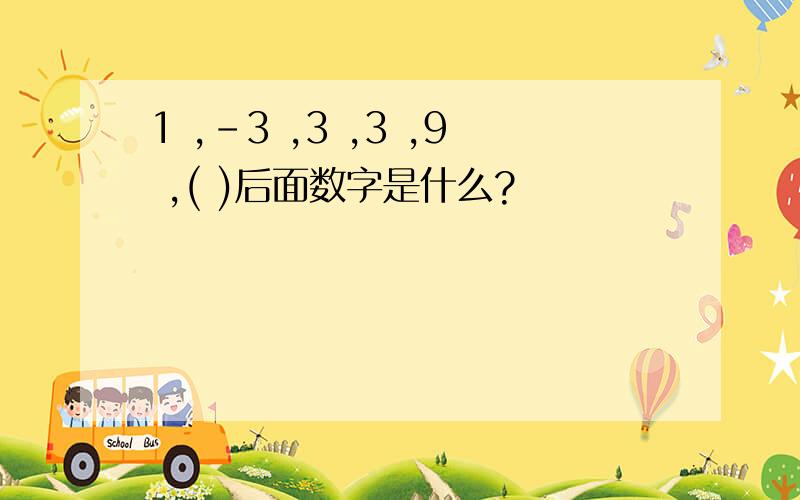 1 ,-3 ,3 ,3 ,9 ,( )后面数字是什么?