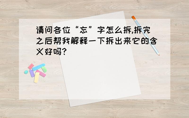 请问各位“忘”字怎么拆,拆完之后帮我解释一下拆出来它的含义好吗?