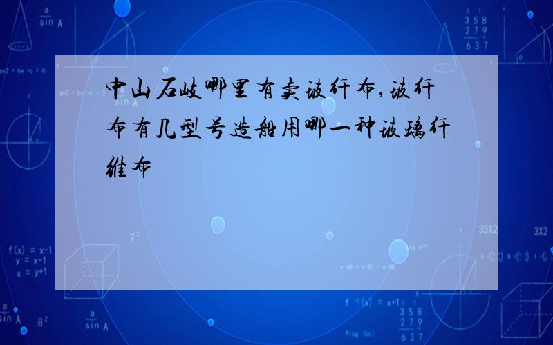 中山石岐哪里有卖玻纤布,玻纤布有几型号造船用哪一种玻璃纤维布