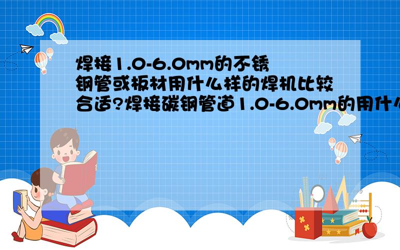 焊接1.0-6.0mm的不锈钢管或板材用什么样的焊机比较合适?焊接碳钢管道1.0-6.0mm的用什么样的焊机?什么价这两种焊机能不能合在一起?就是一个焊机能够焊接以上两种材料?焊机是什么型号的,多