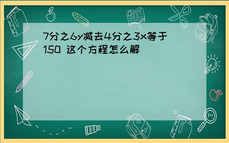 7分之6y减去4分之3x等于150 这个方程怎么解