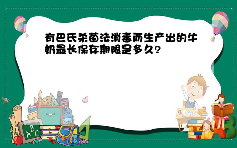 有巴氏杀菌法消毒而生产出的牛奶最长保存期限是多久?