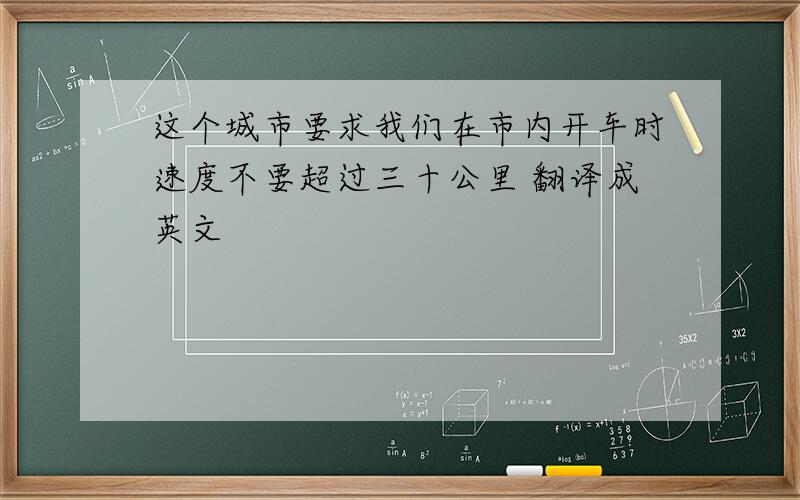 这个城市要求我们在市内开车时速度不要超过三十公里 翻译成英文