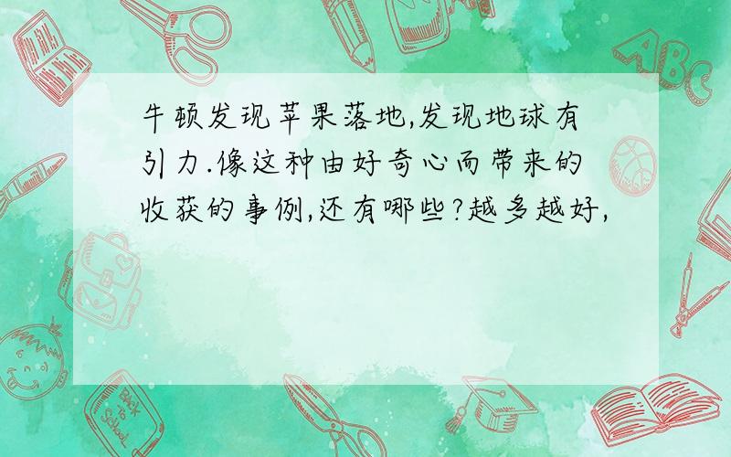 牛顿发现苹果落地,发现地球有引力.像这种由好奇心而带来的收获的事例,还有哪些?越多越好,