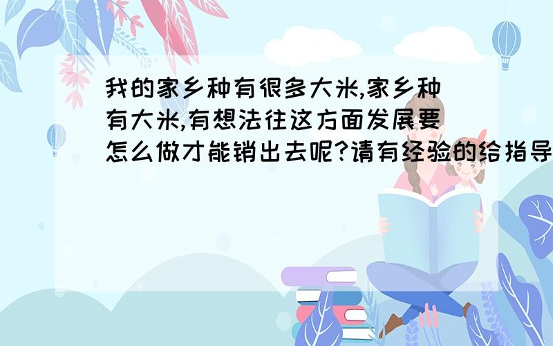 我的家乡种有很多大米,家乡种有大米,有想法往这方面发展要怎么做才能销出去呢?请有经验的给指导下谢谢了…