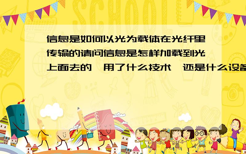 信息是如何以光为载体在光纤里传输的请问信息是怎样加载到光上面去的,用了什么技术,还是什么设备,使得光有了信息量.这种光是不是可以称之为光信号?