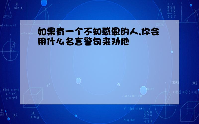 如果有一个不知感恩的人,你会用什么名言警句来劝他