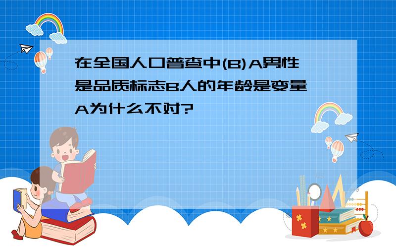 在全国人口普查中(B)A男性是品质标志B人的年龄是变量 A为什么不对?