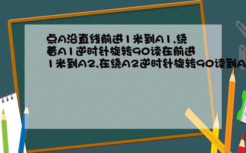 点A沿直线前进1米到A1,绕着A1逆时针旋转90读在前进1米到A2,在绕A2逆时针旋转90读到A3 求A1到A2010的距离在绕A2逆时针旋转90° 改为；在绕A2逆时针旋转90°读在前进一米到A3 一直循环下去，求A1到A