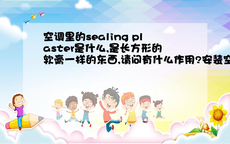 空调里的sealing plaster是什么,是长方形的软膏一样的东西,请问有什么作用?安装空调的时候如果不用,有什么样的后果?