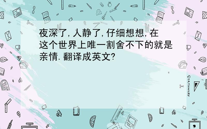 夜深了,人静了,仔细想想,在这个世界上唯一割舍不下的就是亲情.翻译成英文?