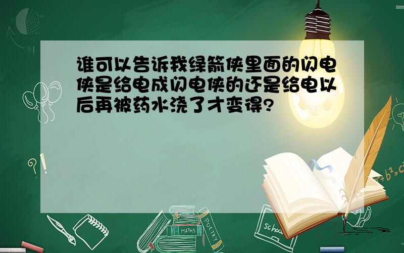 谁可以告诉我绿箭侠里面的闪电侠是给电成闪电侠的还是给电以后再被药水浇了才变得?