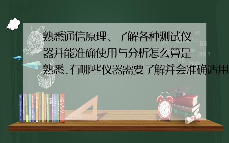 熟悉通信原理、了解各种测试仪器并能准确使用与分析怎么算是熟悉.有哪些仪器需要了解并会准确适用